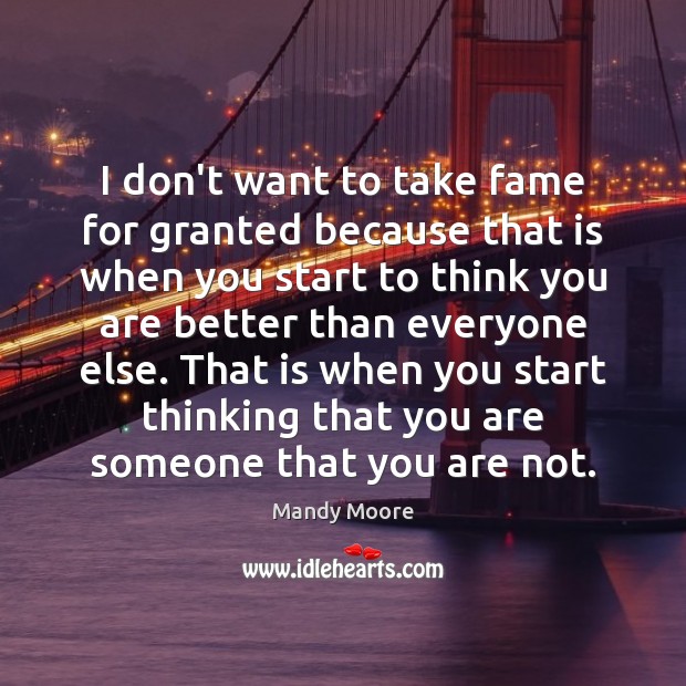 I don’t want to take fame for granted because that is when Mandy Moore Picture Quote