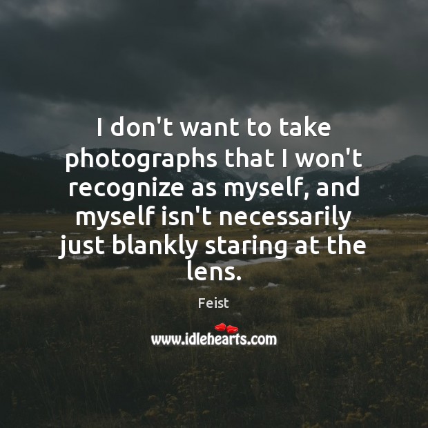 I don’t want to take photographs that I won’t recognize as myself, Feist Picture Quote