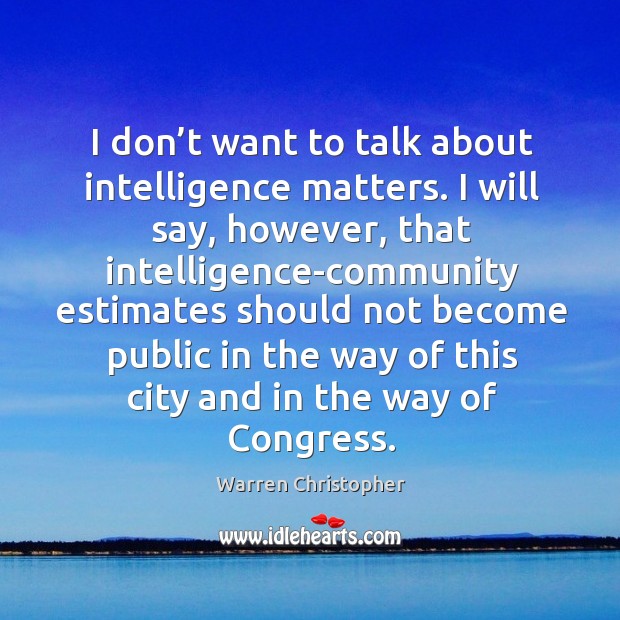 I don’t want to talk about intelligence matters. Warren Christopher Picture Quote