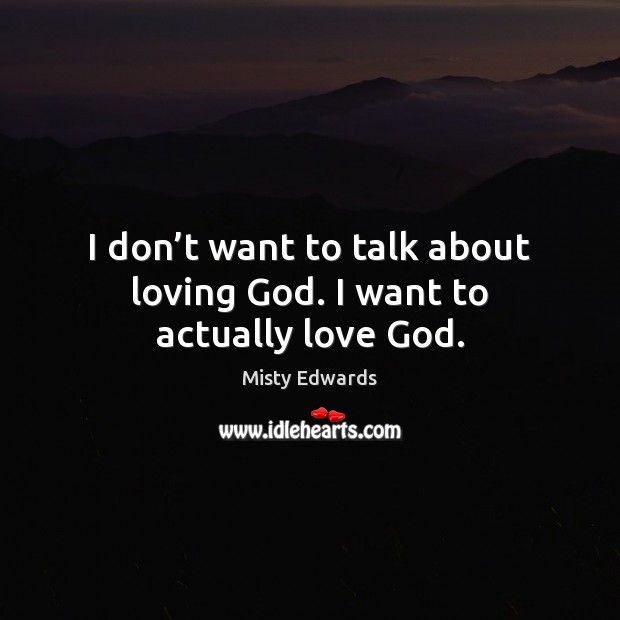 I don’t want to talk about loving God. I want to actually love God. Image