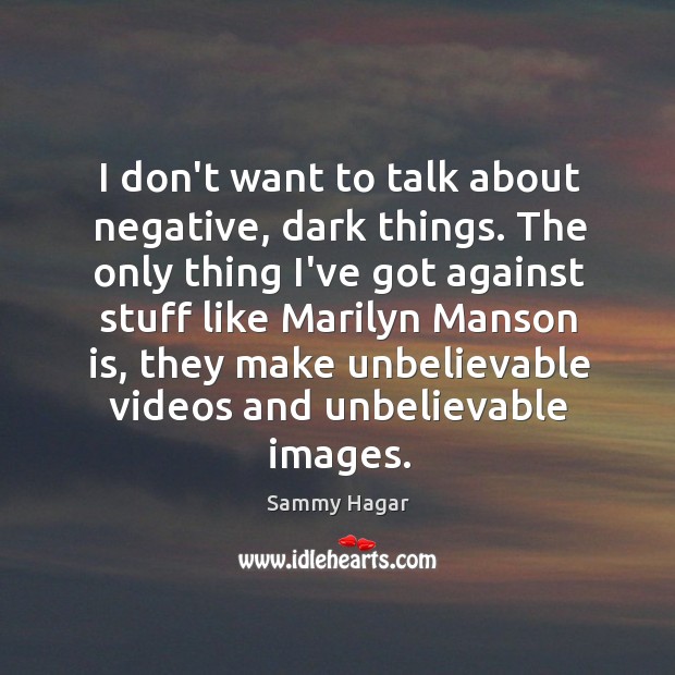 I don’t want to talk about negative, dark things. The only thing Sammy Hagar Picture Quote