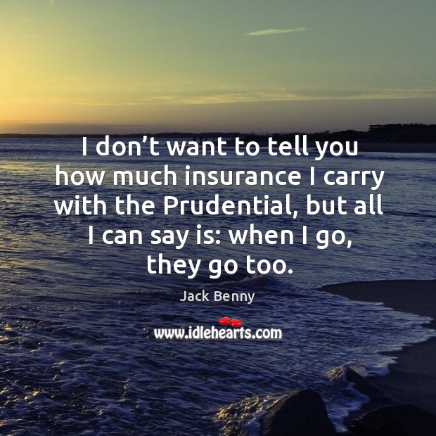 I don’t want to tell you how much insurance I carry with the prudential, but all I can say is: when I go, they go too. Image