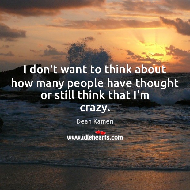 I don’t want to think about how many people have thought or still think that I’m crazy. Image
