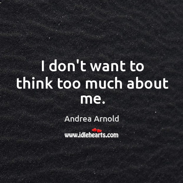 I don’t want to think too much about me. Andrea Arnold Picture Quote