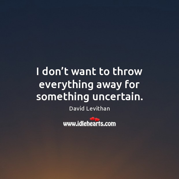 I don’t want to throw everything away for something uncertain. David Levithan Picture Quote