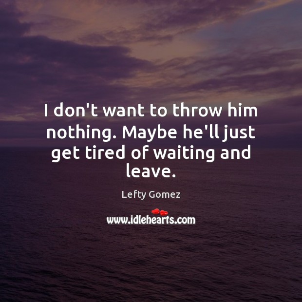 I don’t want to throw him nothing. Maybe he’ll just get tired of waiting and leave. Lefty Gomez Picture Quote