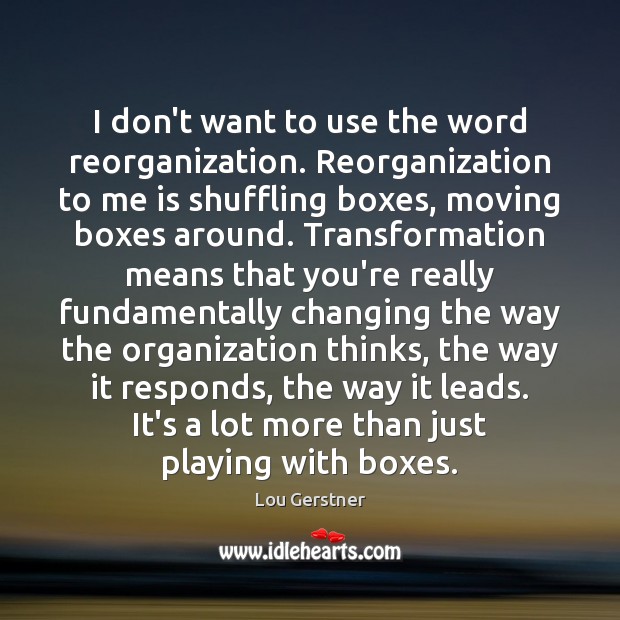 I don’t want to use the word reorganization. Reorganization to me is Lou Gerstner Picture Quote