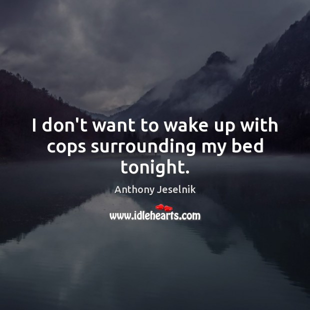 I don’t want to wake up with cops surrounding my bed tonight. Anthony Jeselnik Picture Quote