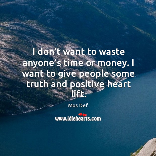I don’t want to waste anyone’s time or money. I want to give people some truth and positive heart lift. Mos Def Picture Quote