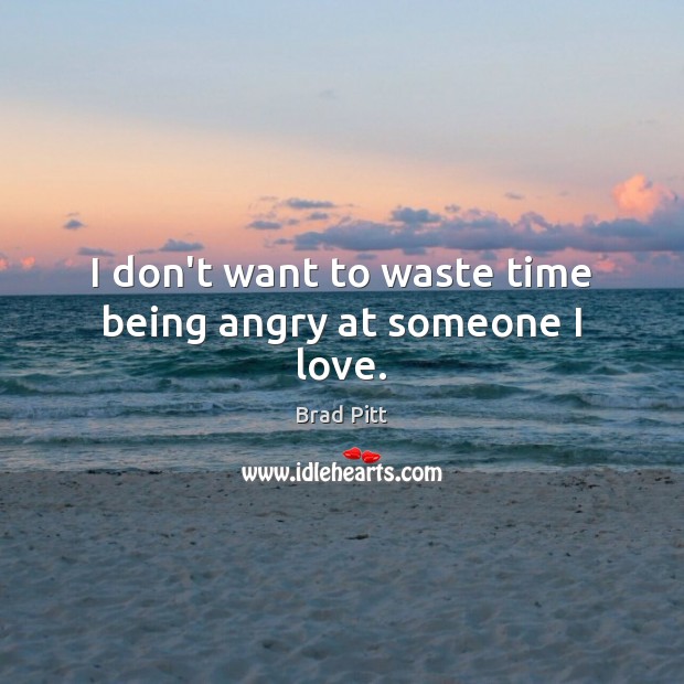 I don’t want to waste time being angry at someone I love. Brad Pitt Picture Quote