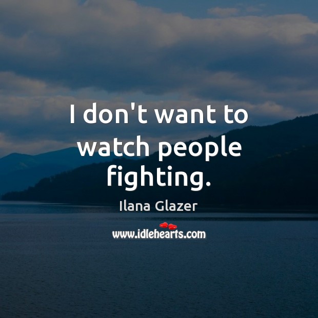 I don’t want to watch people fighting. Ilana Glazer Picture Quote