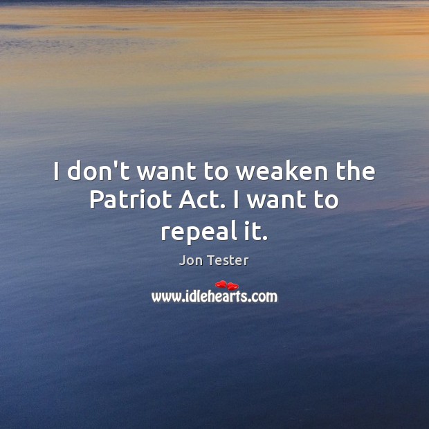 I don’t want to weaken the Patriot Act. I want to repeal it. Jon Tester Picture Quote