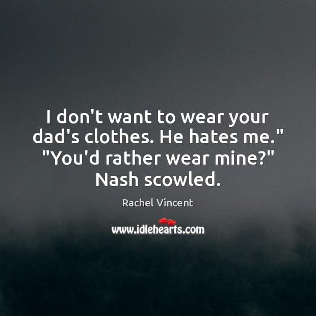 I don’t want to wear your dad’s clothes. He hates me.” “You’d Rachel Vincent Picture Quote