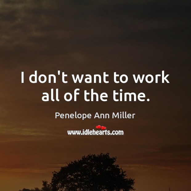 I don’t want to work all of the time. Penelope Ann Miller Picture Quote