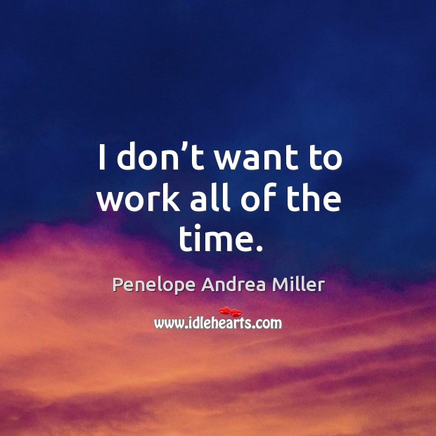 I don’t want to work all of the time. Penelope Andrea Miller Picture Quote