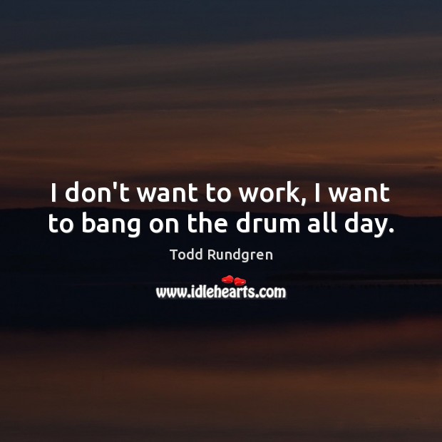 I don’t want to work, I want to bang on the drum all day. Todd Rundgren Picture Quote