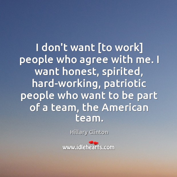I don’t want [to work] people who agree with me. I want Hillary Clinton Picture Quote