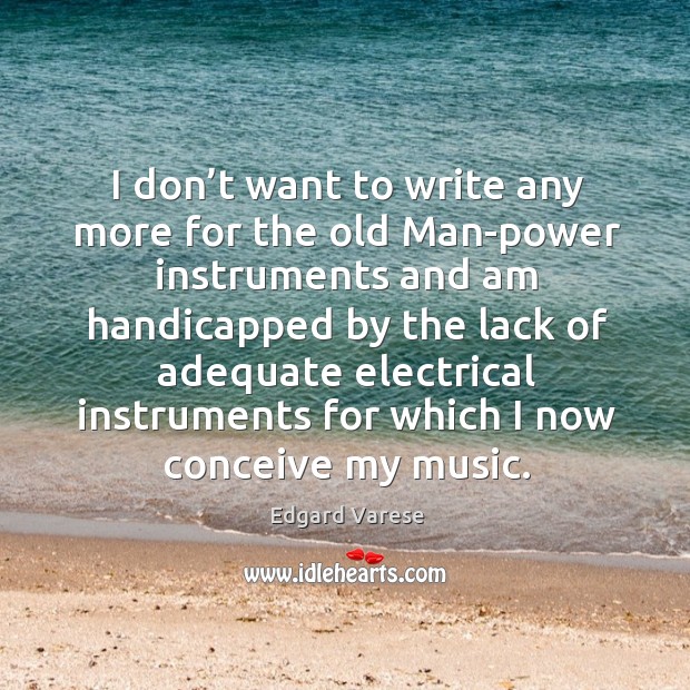 I don’t want to write any more for the old man-power instruments and am handicapped Edgard Varese Picture Quote