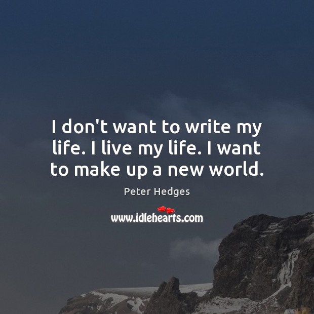 I don’t want to write my life. I live my life. I want to make up a new world. Peter Hedges Picture Quote