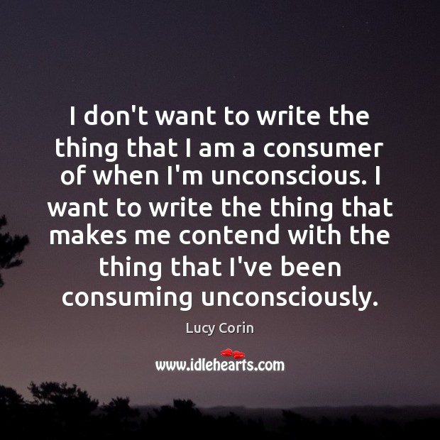 I don’t want to write the thing that I am a consumer Lucy Corin Picture Quote