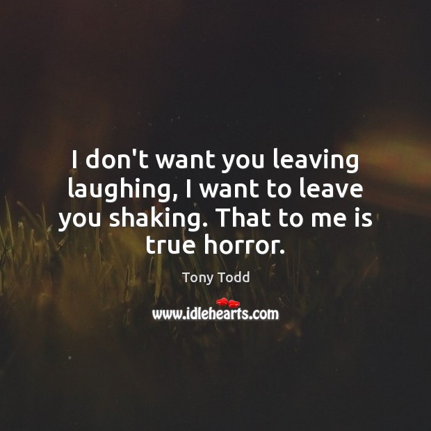 I don’t want you leaving laughing, I want to leave you shaking. That to me is true horror. Tony Todd Picture Quote