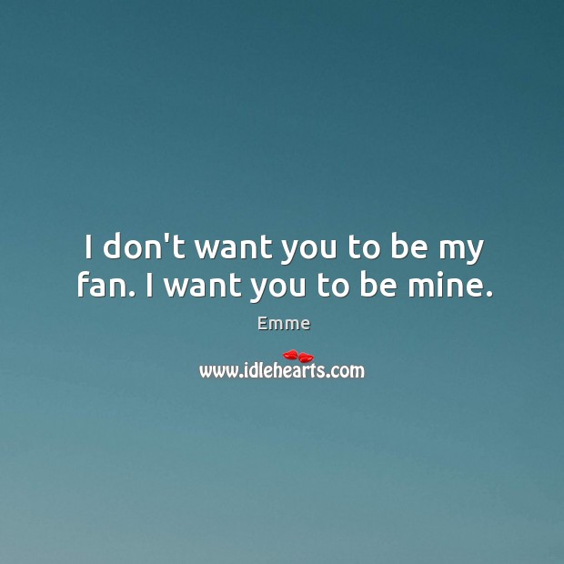 I don’t want you to be my fan. I want you to be mine. Emme Picture Quote