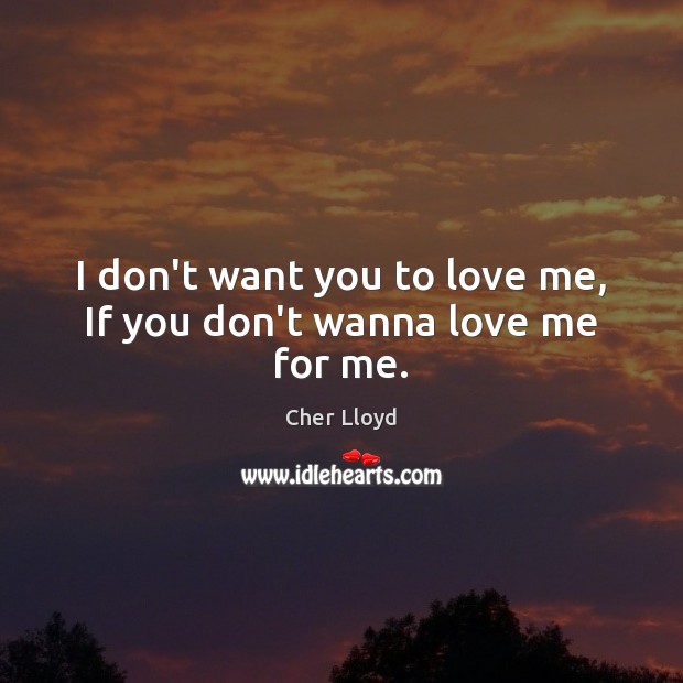 I don’t want you to love me, If you don’t wanna love me for me. Cher Lloyd Picture Quote