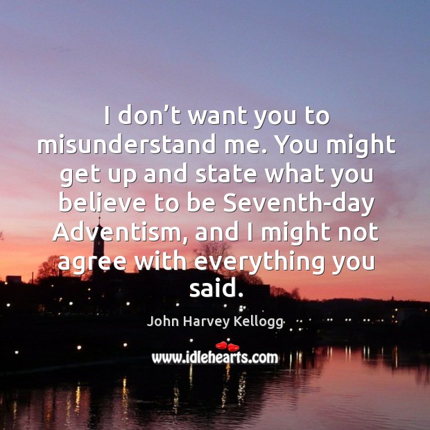 I don’t want you to misunderstand me. You might get up and state what you believe to John Harvey Kellogg Picture Quote