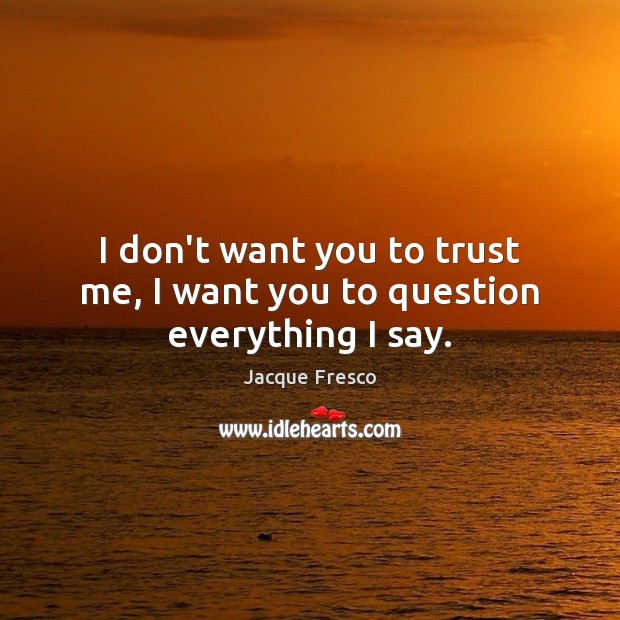 I don’t want you to trust me, I want you to question everything I say. Jacque Fresco Picture Quote