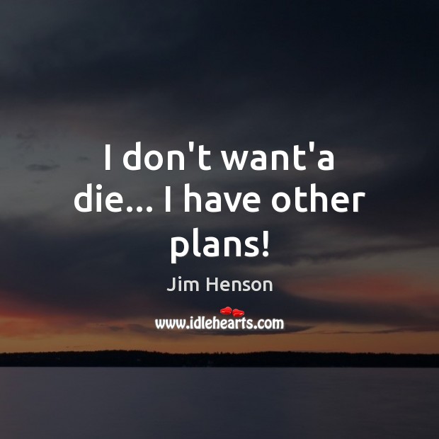 I don’t want’a die… I have other plans! Jim Henson Picture Quote