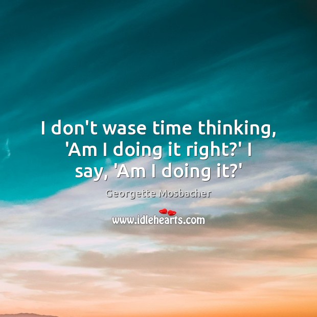 I don’t wase time thinking, ‘Am I doing it right?’ I say, ‘Am I doing it?’ Georgette Mosbacher Picture Quote