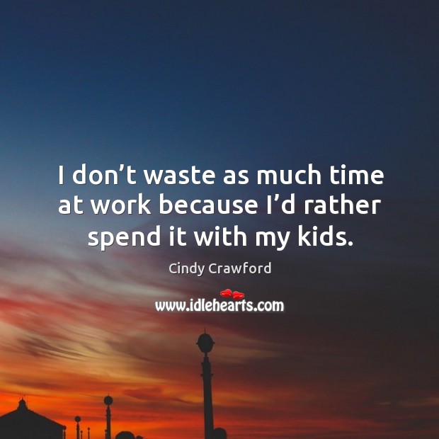 I don’t waste as much time at work because I’d rather spend it with my kids. Cindy Crawford Picture Quote