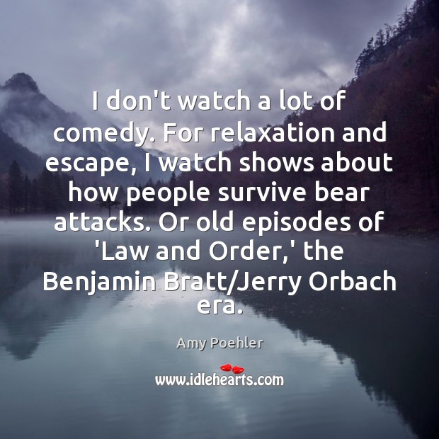 I don’t watch a lot of comedy. For relaxation and escape, I Amy Poehler Picture Quote