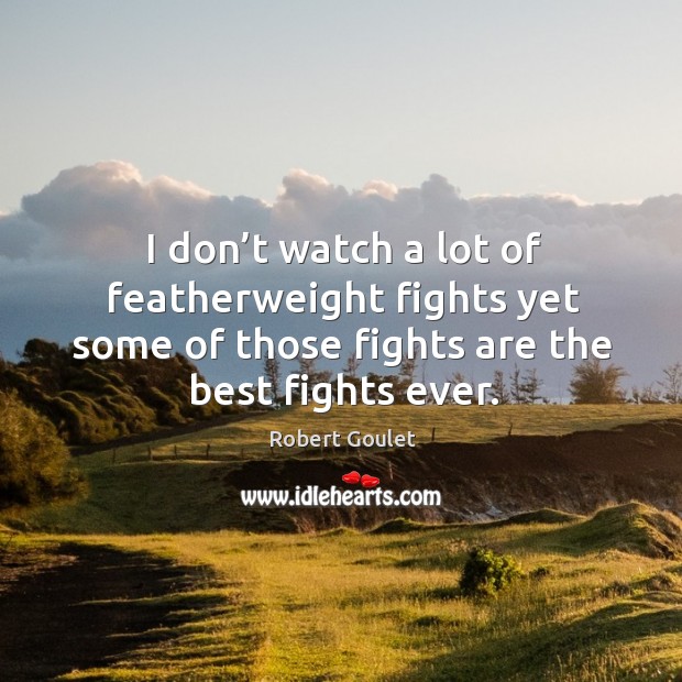 I don’t watch a lot of featherweight fights yet some of those fights are the best fights ever. Robert Goulet Picture Quote