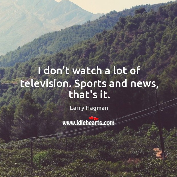 I don’t watch a lot of television. Sports and news, that’s it. Image