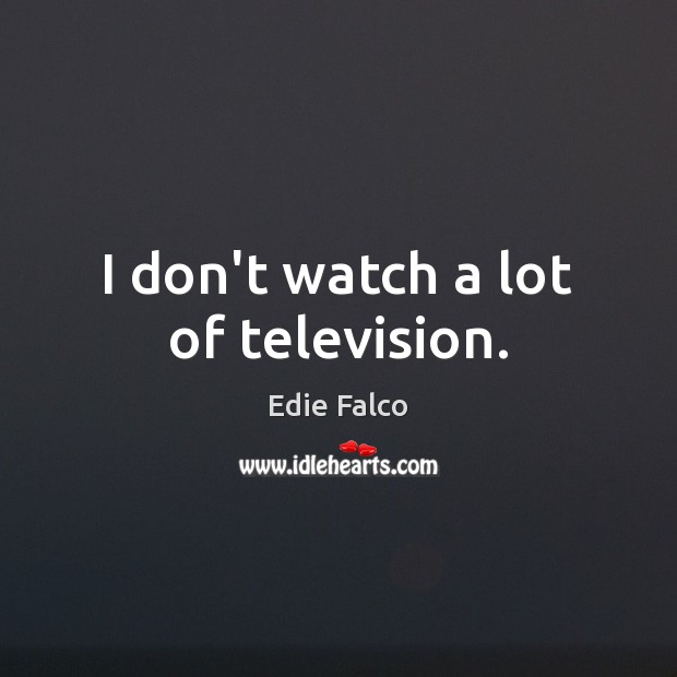I don’t watch a lot of television. Edie Falco Picture Quote