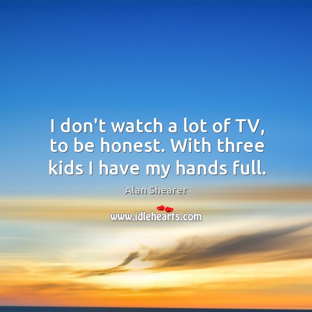 I don’t watch a lot of TV, to be honest. With three kids I have my hands full. Alan Shearer Picture Quote