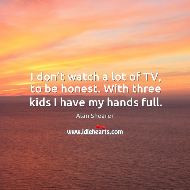 I don’t watch a lot of tv, to be honest. With three kids I have my hands full. Alan Shearer Picture Quote