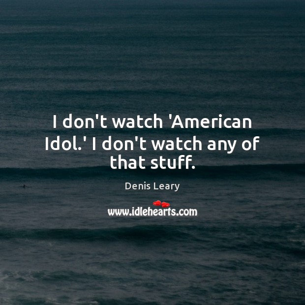 I don’t watch ‘American Idol.’ I don’t watch any of that stuff. Denis Leary Picture Quote