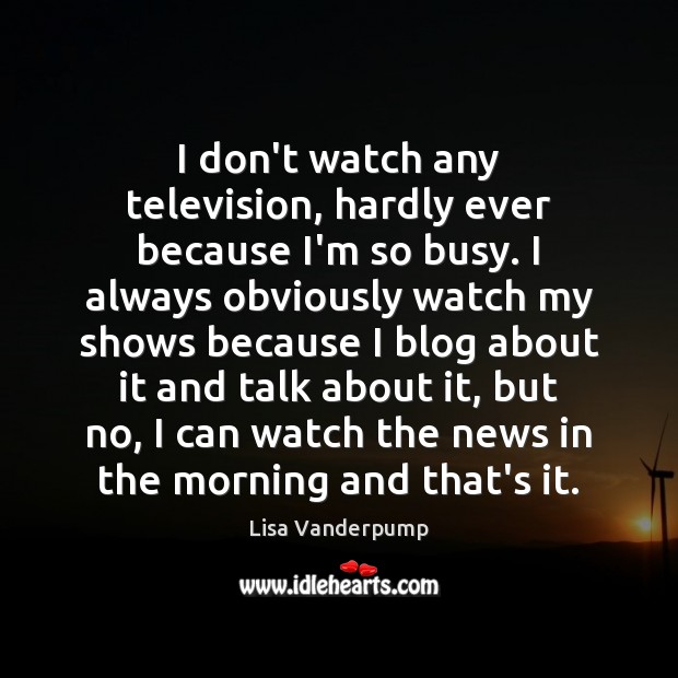 I don’t watch any television, hardly ever because I’m so busy. I Image