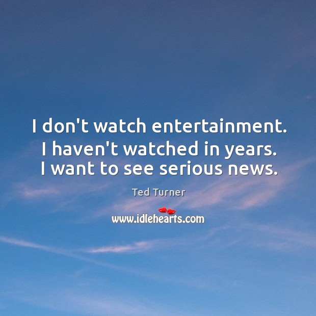 I don’t watch entertainment. I haven’t watched in years. I want to see serious news. Ted Turner Picture Quote