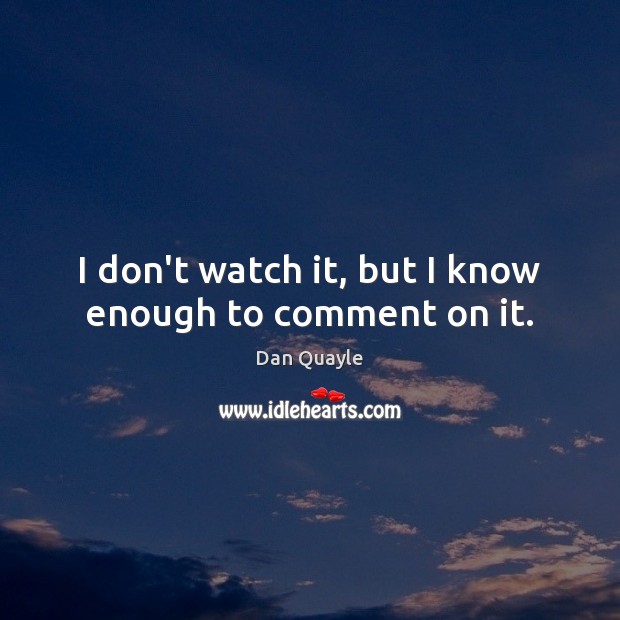 I don’t watch it, but I know enough to comment on it. Dan Quayle Picture Quote