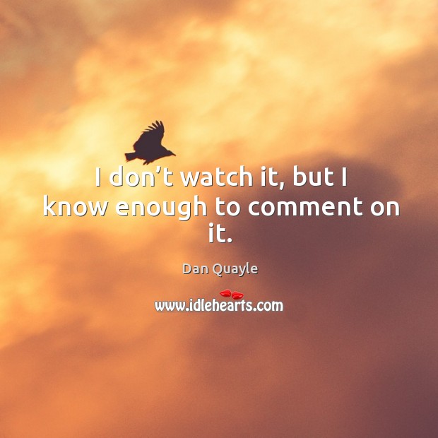 I don’t watch it, but I know enough to comment on it. Dan Quayle Picture Quote