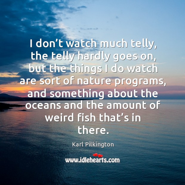 I don’t watch much telly, the telly hardly goes on, but the things I do watch are sort of nature programs Karl Pilkington Picture Quote