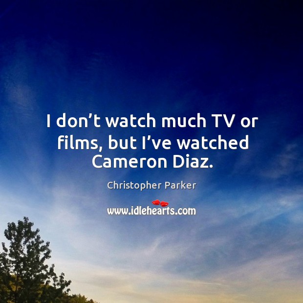 I don’t watch much tv or films, but I’ve watched cameron diaz. Christopher Parker Picture Quote