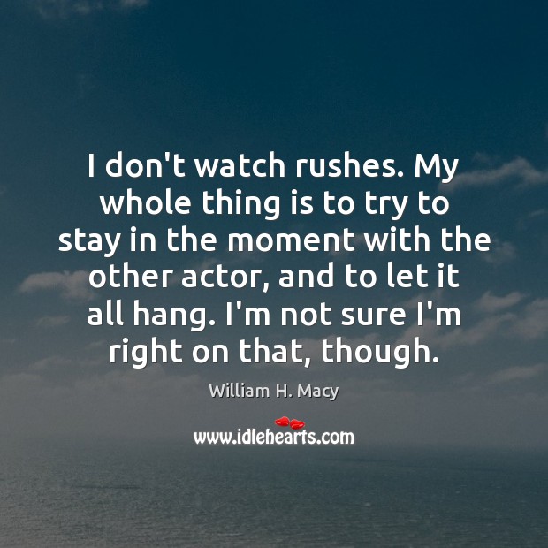 I don’t watch rushes. My whole thing is to try to stay William H. Macy Picture Quote