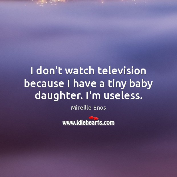 I don’t watch television because I have a tiny baby daughter. I’m useless. Mireille Enos Picture Quote