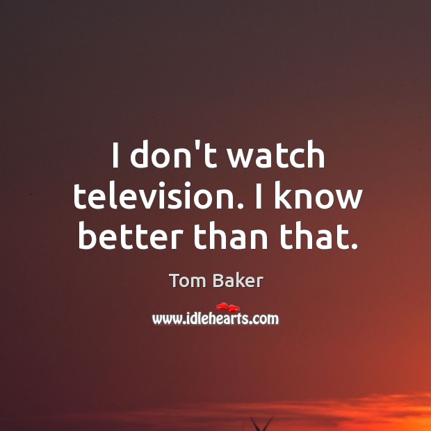 I don’t watch television. I know better than that. Tom Baker Picture Quote