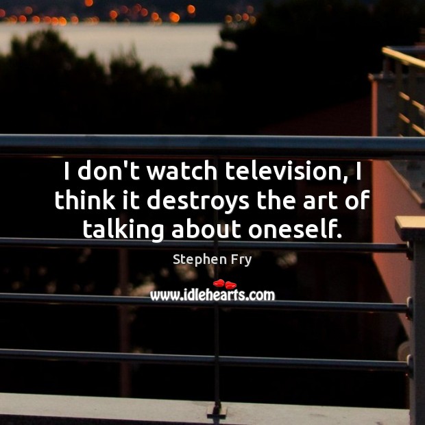 I don’t watch television, I think it destroys the art of talking about oneself. Stephen Fry Picture Quote