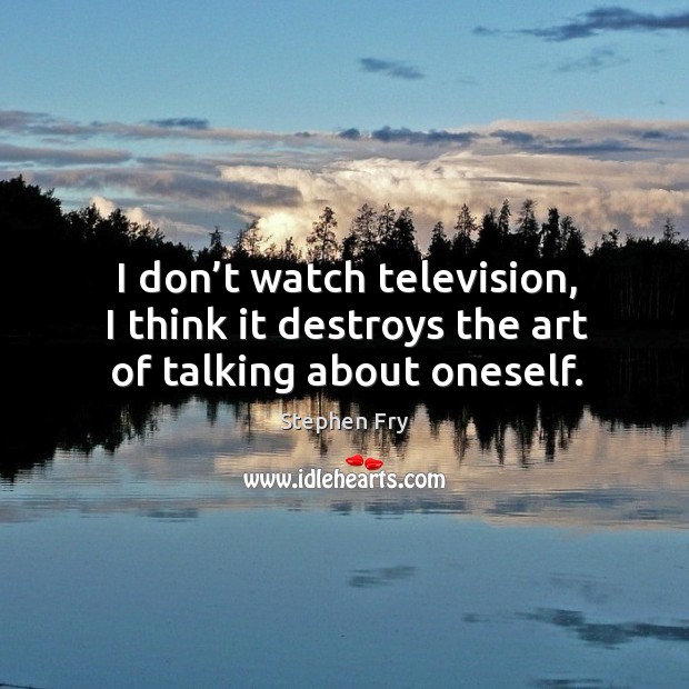 I don’t watch television, I think it destroys the art of talking about oneself. Stephen Fry Picture Quote
